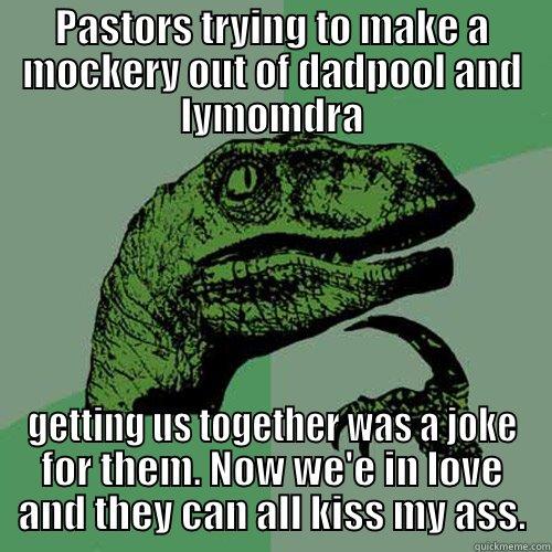 PASTORS TRYING TO MAKE A MOCKERY OUT OF DADPOOL AND LYMOMDRA GETTING US TOGETHER WAS A JOKE FOR THEM. NOW WE'E IN LOVE AND THEY CAN ALL KISS MY ASS. Philosoraptor