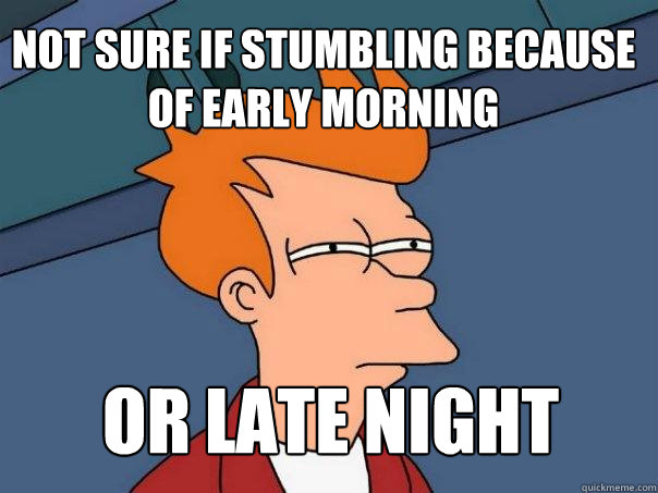 not sure if stumbling because of early morning  or late night   Futurama Fry
