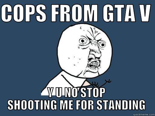COPS FROM GTA V  Y U NO STOP SHOOTING ME FOR STANDING Y U No