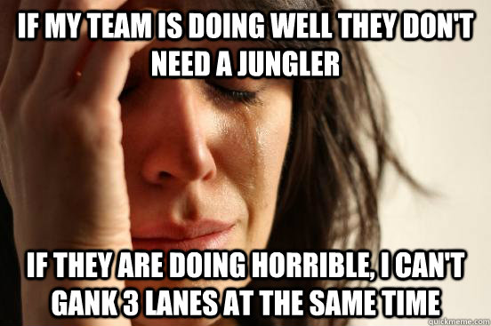 If my team is doing well they don't need a jungler If they are doing horrible, I can't gank 3 lanes at the same time - If my team is doing well they don't need a jungler If they are doing horrible, I can't gank 3 lanes at the same time  First World Problems
