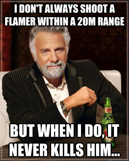 I don't always shoot a flamer within a 20m range But when i do, it never kills him... - I don't always shoot a flamer within a 20m range But when i do, it never kills him...  The Most Interesting Man In The World