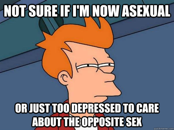 Not sure if I'm now asexual Or just too depressed to care about the opposite sex  Futurama Fry