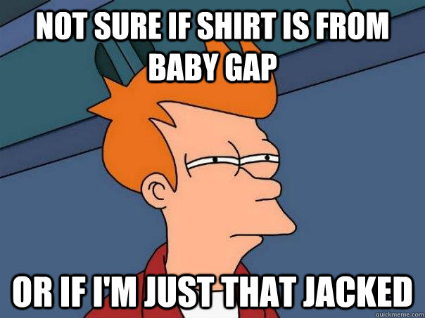 Not sure if shirt is from baby gap Or if I'm just that jacked  Futurama Fry