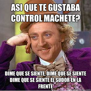 ¿Asi que te gustaba Control Machete? Dime que se siente, dime que se siente
Dime que se siente el sudor en la frente  Condescending Wonka