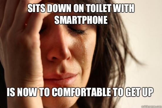 Sits down on toilet with smartphone Is now to comfortable to get up  First World Problems