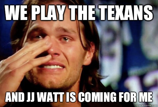 We play the texans  And JJ Watt is coming for me  Crying Tom Brady