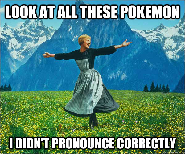 Look at all these pokemon I didn't pronounce correctly  Sound of Music