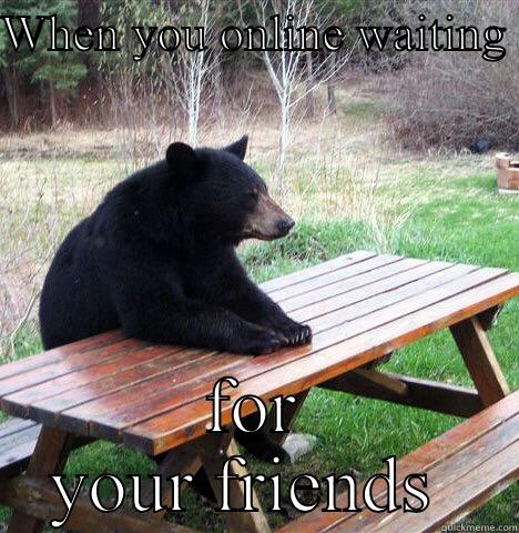 WHEN YOU ONLINE WAITING  FOR YOUR FRIENDS  waiting bear