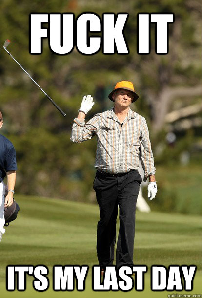 Fuck it it's my last day  Bill Murray