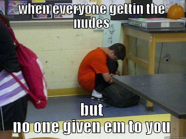 WHEN EVERYONE GETTIN THE NUDES BUT NO ONE GIVEN EM TO YOU Misc