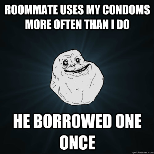 roommate uses my condoms more often than I do he borrowed one once - roommate uses my condoms more often than I do he borrowed one once  Forever Alone