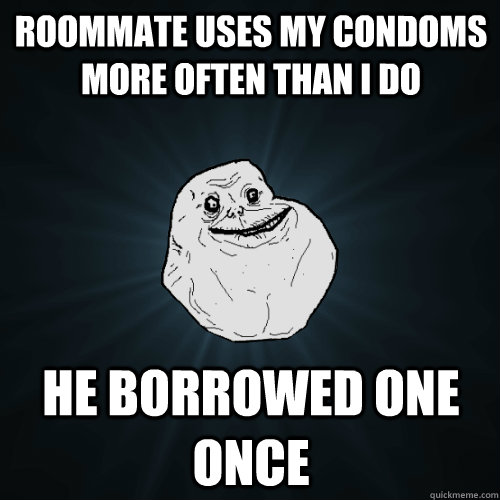 roommate uses my condoms more often than I do he borrowed one once  Forever Alone