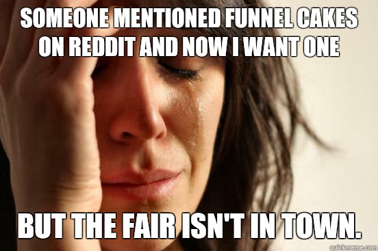 Someone mentioned funnel cakes on reddit and now i want one But the fair isn't in town.   First World Problems
