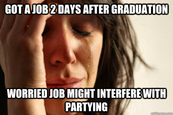 Got a job 2 days after graduation worried job might interfere with partying  First World Problems