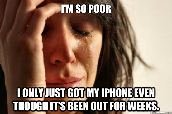 I'm so poor i only just got my iphone even though it's been out for weeks. - I'm so poor i only just got my iphone even though it's been out for weeks.  First World Problems