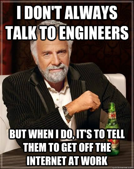 I don't always talk to engineers but when i do, it's to tell them to get off the internet at work  The Most Interesting Man In The World