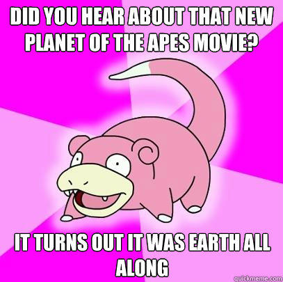 Did you hear about that new planet of the apes movie? It turns out it was earth all along - Did you hear about that new planet of the apes movie? It turns out it was earth all along  Slowpoke