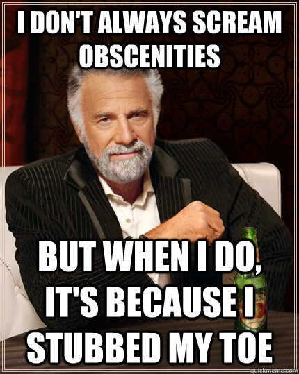 I don't always scream obscenities but when I do, it's because i stubbed my toe  The Most Interesting Man In The World