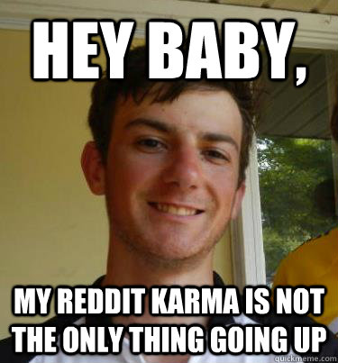 Hey Baby, My reddit karma is not the only thing going up  Bad pick up