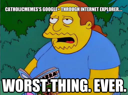 CatholicMemes's Google+ through Internet Explorer.... Worst.Thing. Ever.  Comic Book Guy