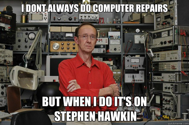i dont always do computer repairs  but when i do it's on
 stephen hawkin  