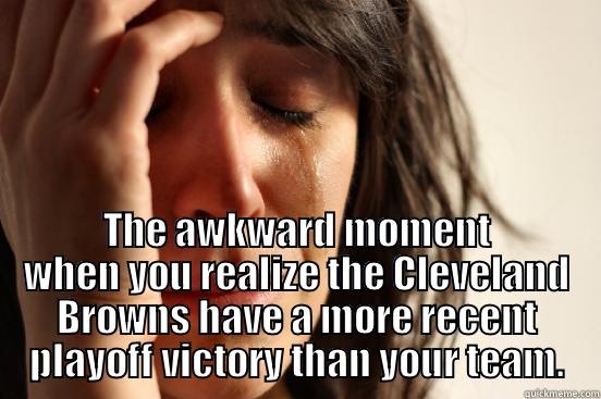 Sad fans -  THE AWKWARD MOMENT WHEN YOU REALIZE THE CLEVELAND BROWNS HAVE A MORE RECENT PLAYOFF VICTORY THAN YOUR TEAM. First World Problems