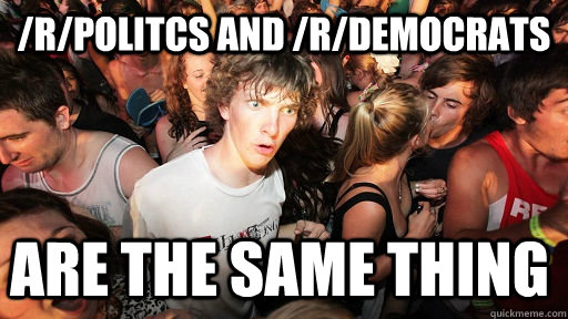 /r/politcs and /r/democrats are the same thing  Sudden Clarity Clarence