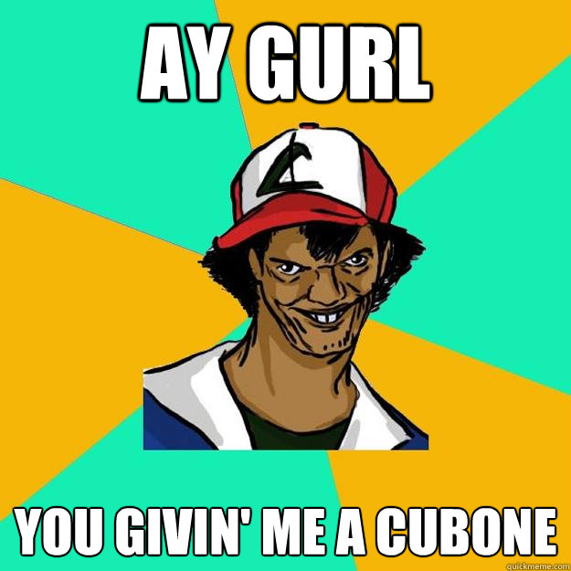 ay gurl You givin' me a cubone  Ash Pedreiro