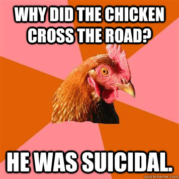 Why did the chicken cross the road? He was suicidal.  Anti-Joke Chicken