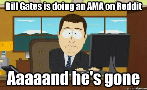 Bill Gates is doing an AMA on Reddit Aaaaand he's gone  aaaand its gone