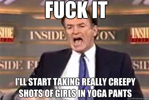 fuck it i'll start taking really creepy shots of girls in yoga pants  Fuck It Bill OReilly
