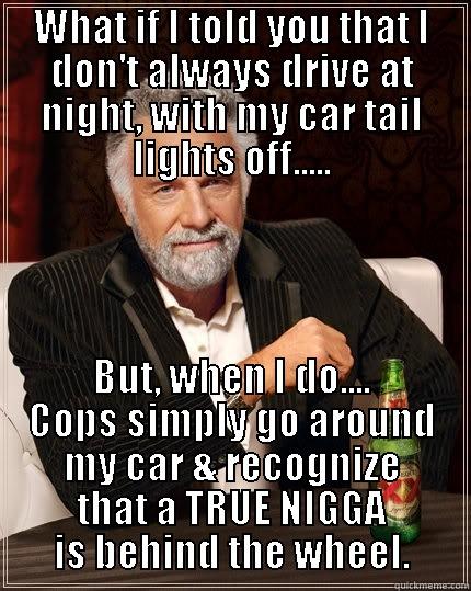 WHAT IF I TOLD YOU THAT I DON'T ALWAYS DRIVE AT NIGHT, WITH MY CAR TAIL LIGHTS OFF..... BUT, WHEN I DO.... COPS SIMPLY GO AROUND MY CAR & RECOGNIZE THAT A TRUE NIGGA IS BEHIND THE WHEEL. The Most Interesting Man In The World