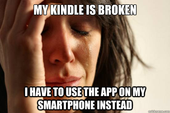 My Kindle is broken I have to use the app on my smartphone instead - My Kindle is broken I have to use the app on my smartphone instead  First World Problems