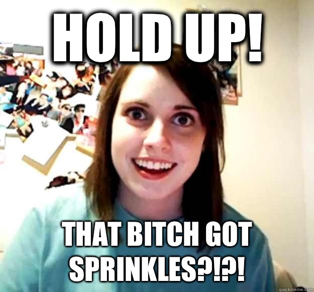 Hold up! That bitch got sprinkles?!?!  Overly Attached Girlfriend
