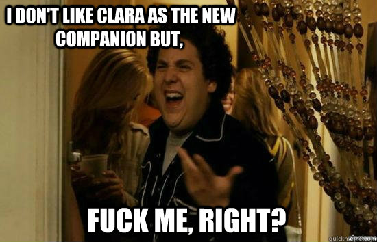  I don't like Clara as the new companion but,  fuck me, right?  