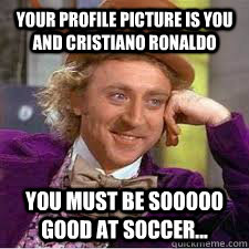 your profile picture is you and cristiano ronaldo you must be sooooo good at soccer... - your profile picture is you and cristiano ronaldo you must be sooooo good at soccer...  WILLY WONKA SARCASM