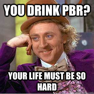 you drink pbr? your life must be so hard  Condescending Wonka