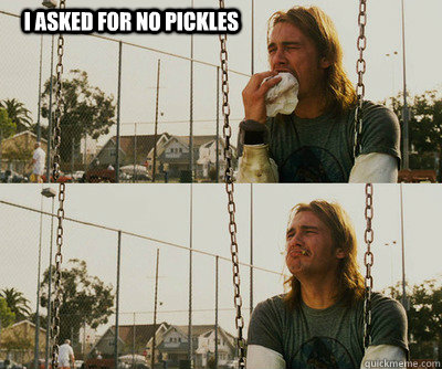 I asked for no pickles   First World Stoner Problems