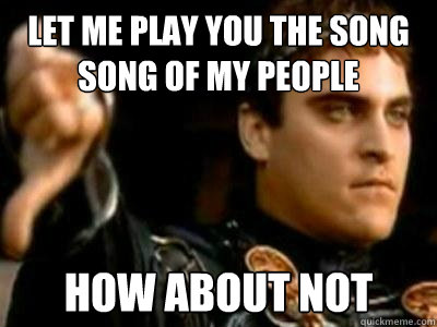 Let Me play you the song song of my people How about not  Downvoting Roman