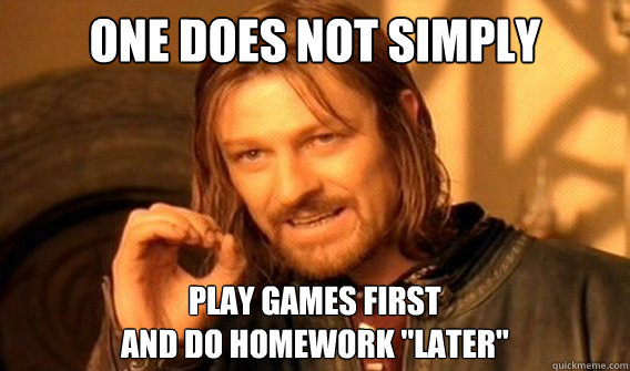 one does not simply Play games first
and do homework 