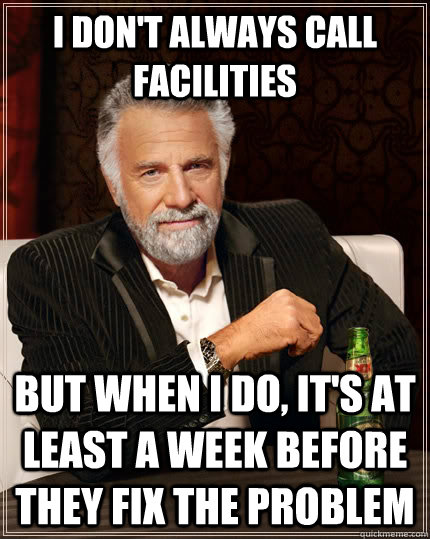 I don't always call facilities but when I do, it's at least a week before they fix the problem  The Most Interesting Man In The World