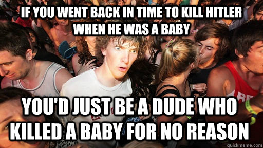 If you went back in time to kill hitler when he was a baby You'd just be a dude who killed a baby for no reason  Sudden Clarity Clarence
