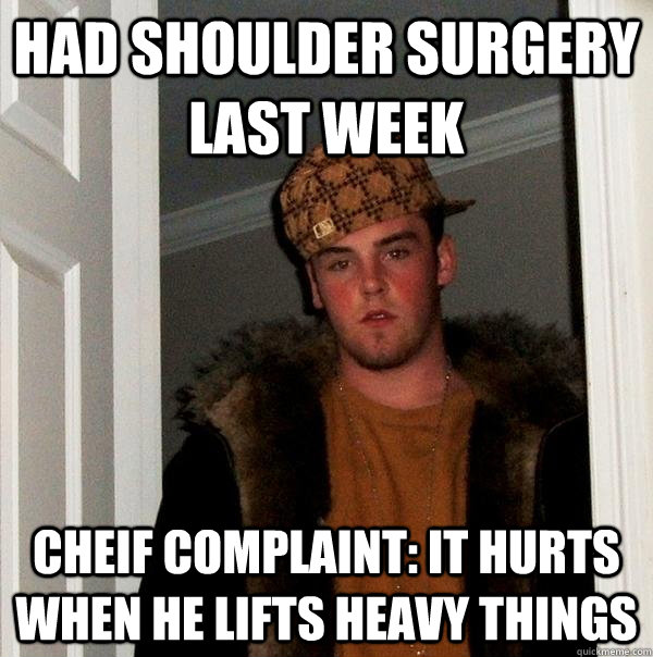 Had shoulder surgery last week Cheif complaint: it hurts when he lifts heavy things  Scumbag Steve