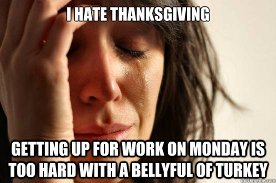 I hate Thanksgiving Getting up for work on Monday is too hard with a bellyful of turkey - I hate Thanksgiving Getting up for work on Monday is too hard with a bellyful of turkey  First World Problems