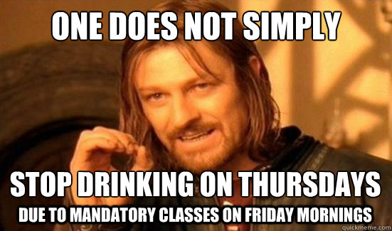 One Does Not Simply Stop drinking on Thursdays
 Due to Mandatory classes on friday mornings  Boromir