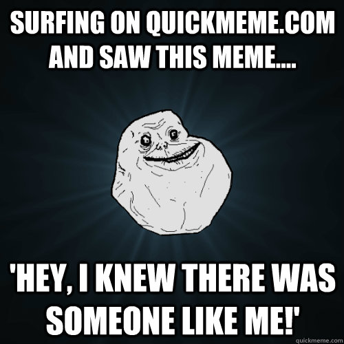 surfing on quickmeme.com and saw this meme.... 'hey, i knew there was someone like me!'  Forever Alone