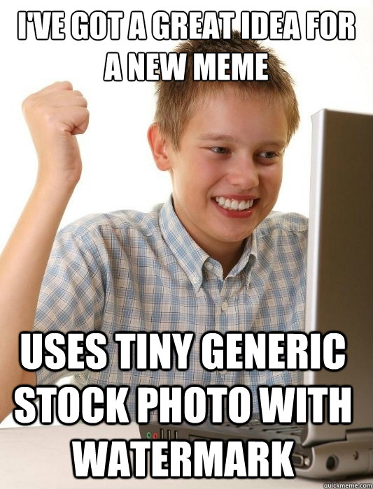 i've got a great idea for a new meme uses tiny generic stock photo with watermark - i've got a great idea for a new meme uses tiny generic stock photo with watermark  First Day on the Internet Kid
