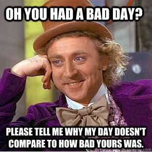 oh you had a bad day? please tell me why my day doesn't compare to how bad yours was. - oh you had a bad day? please tell me why my day doesn't compare to how bad yours was.  Condescending Wonka