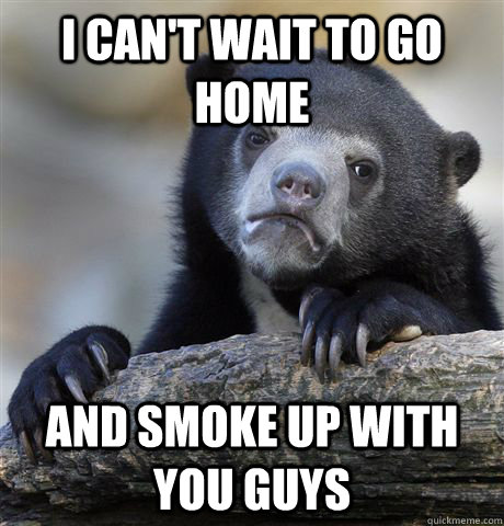 I can't wait to go home and smoke up with you guys  Confession Bear