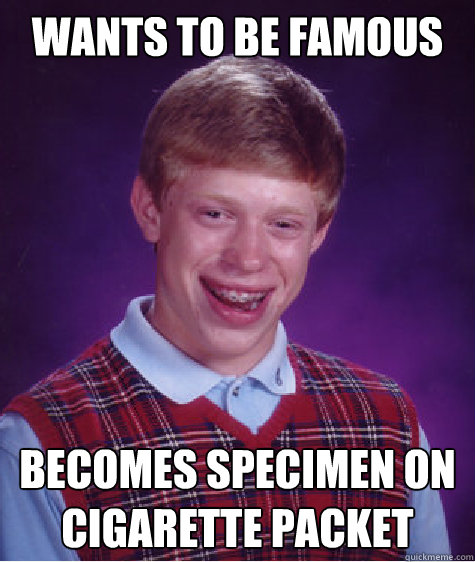 Wants to be famous Becomes specimen on cigarette packet  Bad Luck Brian
